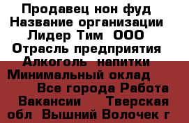 Продавец нон-фуд › Название организации ­ Лидер Тим, ООО › Отрасль предприятия ­ Алкоголь, напитки › Минимальный оклад ­ 29 500 - Все города Работа » Вакансии   . Тверская обл.,Вышний Волочек г.